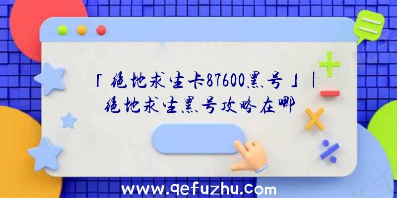 「绝地求生卡87600黑号」|绝地求生黑号攻略在哪